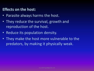 Effects on the host:
• Parasite always harms the host.
• They reduce the survival, growth and
reproduction of the host.
• Reduce its population density.
• They make the host more vulnerable to the
predators, by making it physically weak.
muralishingri@gmail.com
 
