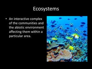 Ecosystems 
• An interactive complex 
of the communities and 
the abiotic environment 
affecting them within a 
particular area. 
 