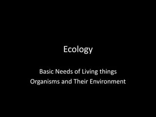 Ecology 
Basic Needs of Living things 
Organisms and Their Environment 
 