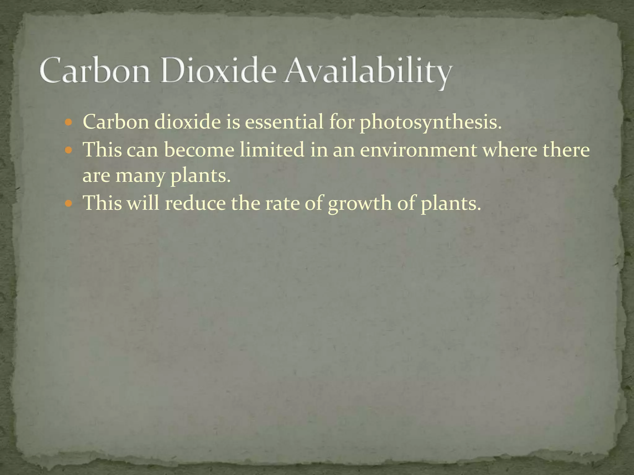 Carbon dioxide is essential for photosynthesis.
 This can become limited in an environment where there
  are many plants.
 This will reduce the rate of growth of plants.
 