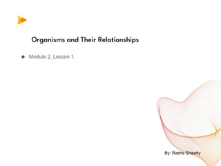 Organisms and Their Relationships
● Module 2, Lesson 1.
By: Rasha Shawky
 