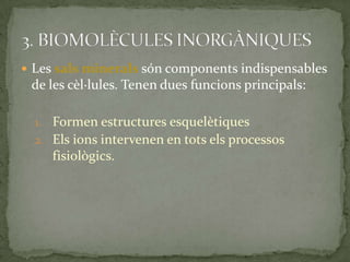  Les sals minerals són components indispensables
de les cèl·lules. Tenen dues funcions principals:
1. Formen estructures esquelètiques
2. Els ions intervenen en tots els processos
fisiològics.
 