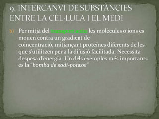 b) Per mitjà del transport actiu les molècules o ions es
mouen contra un gradient de
coincentració, mitjançant proteïnes diferents de les
que s’utilitzen per a la difusió facilitada. Necessita
despesa d’energia. Un dels exemples més importants
és la “bomba de sodi-potassi”
 