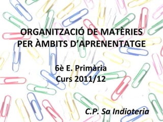 ORGANITZACIÓ DE MATÈRIES
PER ÀMBITS D’APRENENTATGE

       6è E. Primària
       Curs 2011/12


               C.P. Sa Indioteria
 