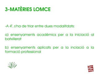 3­MATÈRIES LOMCE
­A 4t
, s'ha de triar entre dues modalitdats:
a)  ensenyaments  acadèmics  per  a  la  iniciació  al 
batxillerat
b)  ensenyaments  aplicats  per  a  la  inciació  a  la 
formació professional
 