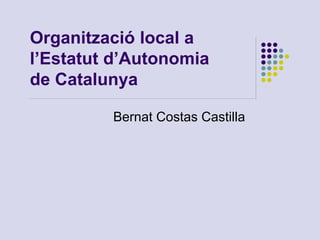 Organització local a
l’Estatut d’Autonomia
de Catalunya
Bernat Costas Castilla
 