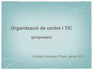 Organització de centre i TIC
         (propostes)




          Evaristo González Prieto, gener 2011
 