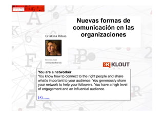 1
Nuevas formas de
comunicación en las
organizaciones
You are a networker
You know how to connect to the right people and share
what's important to your audience. You generously share
your network to help your followers. You have a high level
of engagement and an influential audience.
(+) …..
 
