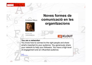 1
Noves formes de
comunicació en les
organitzacions
You are a networker
You know how to connect to the right people and share
what's important to your audience. You generously share
your network to help your followers. You have a high level
of engagement and an influential audience.
(+) …..
 