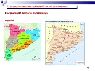 4.- LA ORGANITZACIÓ POLÍTICOADMINISTRATIVA DE CATALUNYA4.- LA ORGANITZACIÓ POLÍTICOADMINISTRATIVA DE CATALUNYA
10
L’organització territorial de CatalunyaL’organització territorial de Catalunya
VegueriesVegueries
 