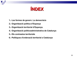 2
1.- Les formes de govern. La democràcia
2.- Organització política d’Espanya
3.- Organització territorial d’Espanya.
4.- Organització politicoadministrativa de Catalunya
5.- Els contrastos territorials
6.- Polítiques d’ordenació territorial a Catalunya
ÍNDEXÍNDEX
 