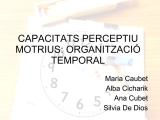 CAPACITATS PERCEPTIU MOTRIUS: ORGANITZACIÓ TEMPORAL Maria Caubet Alba Cicharik Ana Cubet Silvia De Dios 