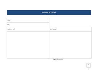 DIARI DE SESSIONS



GRUP :


DIA:


Què hem fet?            Com ha anat?




                             Signat: El secretari


                                                    5
 