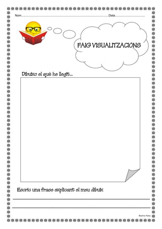 Nom.........................................................................................................Data....................................
FAIG VISUALITZACIONS
Dibuixo el què he llegit...
Escric una frase explicant el meu dibuix
--------------------------------------------------------------------------------------------------
---------------------------------------------------------------------------------------------------
Beatriu Palau
 