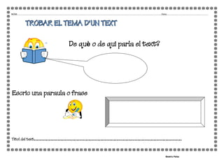 NOM.......................................................................................................................................................................................................................Data..............................................................
TTTRRROOOBBBAAARRR EEELLL TTTEEEMMMAAA DDD’’’UUUNNN TTTEEEXXXTTT
De què o de qui parla el text?
Escric una paraula o frase
Títol del text....................................................................................................
Beatriu Palau
 