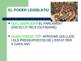 EL PODER LEGISLATIU
 QUI L’EXERCEIX? EL PARLAMENT
(ESCOLLIT PELS CIUTADANS)
 QUINA FUNCIÓ TÉ? APROVAR LES LLEIS
I ELS PRESSUPOSTOS DE L’ESTAT PER
A CADA ANY
 