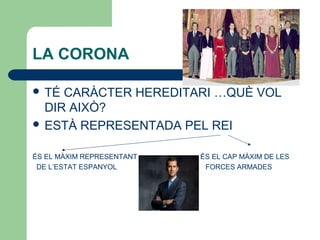 LA CORONA
 TÉ CARÀCTER HEREDITARI …QUÈ VOL
DIR AIXÒ?
 ESTÀ REPRESENTADA PEL REI
ÉS EL MÀXIM REPRESENTANT ÉS EL CAP MÀXIM DE LES
DE L’ESTAT ESPANYOL FORCES ARMADES
 