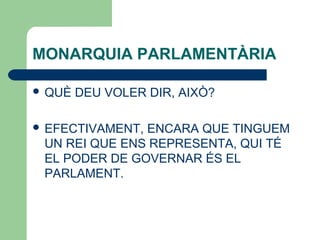 MONARQUIA PARLAMENTÀRIA
 QUÈ DEU VOLER DIR, AIXÒ?
 EFECTIVAMENT, ENCARA QUE TINGUEM
UN REI QUE ENS REPRESENTA, QUI TÉ
EL PODER DE GOVERNAR ÉS EL
PARLAMENT.
 