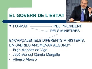 EL GOVERN DE L’ESTAT
 FORMAT PEL PRESIDENT
PELS MINISTRES
ENCAPÇALEN ELS DIFERENTS MINISTERIS:
EN SABRIES ANOMENAR ALGUNS?
- Iñigo Méndez de Vigo
- José Manuel García Margallo
- Alfonso Alonso
 