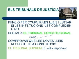 ELS TRIBUNALS DE JUSTÍCIA
FUNCIÓ:FER COMPLIR LES LLEIS I JUTJAR
SI LES INSTITUCIONS LES COMPLEIXEN
O NO.
DESTACA EL TRIBUNAL CONSTITUCIONAL
FUNCIÓ
COMPROVAR QUE LES NOVES LLEIS
RESPECTEN LA CONSTITUCIÓ.
EL TRIBUNAL SUPREM: El més important.
 