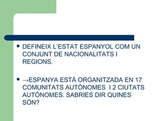  DEFINEIX L’ESTAT ESPANYOL COM UN
CONJUNT DE NACIONALITATS I
REGIONS.
 →ESPANYA ESTÀ ORGANITZADA EN 17
COMUNITATS AUTÒNOMES I 2 CIUTATS
AUTÒNOMES. SABRIES DIR QUINES
SÓN?
 