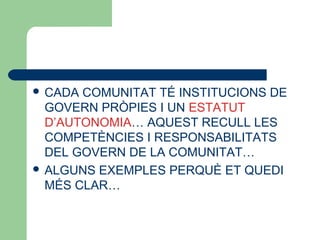  CADA COMUNITAT TÉ INSTITUCIONS DE
GOVERN PRÒPIES I UN ESTATUT
D’AUTONOMIA… AQUEST RECULL LES
COMPETÈNCIES I RESPONSABILITATS
DEL GOVERN DE LA COMUNITAT…
 ALGUNS EXEMPLES PERQUÈ ET QUEDI
MÉS CLAR…
 