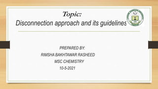 Topic:
Disconnection approach and its guidelines
PREPARED BY:
RIMSHA BAKHTAWAR RASHEED
MSC CHEMISTRY
10-5-2021
 