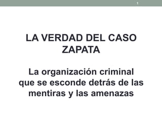 1
LA VERDAD DEL CASO
ZAPATA
La organización criminal
que se esconde detrás de las
mentiras y las amenazas
 
