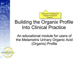 Building the Organix Profile Into Clinical Practice An educational module for users of the Metametrix Urinary Organic Acid (Organix) Profile Welcome to “Building the Organix into Clincal Practice”. 