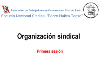 Organización sindical
Primera sesión
Federación de Trabajadores en Construcción Civil del Perú
Escuela Nacional Sindical “Pedro Huilca Tecse”
 