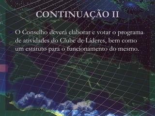 CONTINUAÇÃO II
• O Conselho deverá elaborar e votar o programa
de atividades do Clube de Líderes, bem como
um estatuto para o funcionamento do mesmo.
 