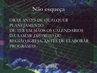 Não esqueça
• ORAR ANTES DE QUALQUER
PLANEJAMENTO
DE TER EM MÃOS OS CALENDARIOS
DA AAMAR ,DISTRITO OU
REGIÃO,IGREJA, ANTES DE ELABORAR
PROGRAMAS
 