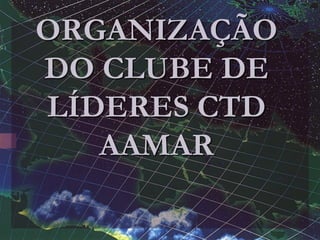 ORGANIZAÇÃO
DO CLUBE DE
LÍDERES CTD
AAMAR
 