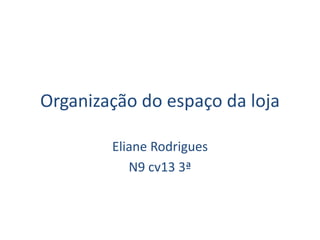 Organização do espaço da loja
Eliane Rodrigues
N9 cv13 3ª
 
