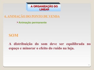 A ORGANIZAÇÃO DO
                    LINEAR

4. ANIMAÇÃO DO PONTO DE VENDA
      Animação permanente




  SOM

  A distribuição do som deve ser equilibrada no
  espaço e minorar o efeito do ruído na loja.



                                             28
 