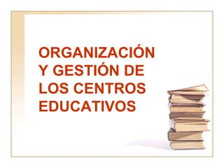 ORGANIZACIÓN Y GESTIÓN DE LOS CENTROS EDUCATIVOS 