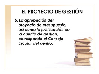 EL PROYECTO DE GESTIÓN 5. La aprobación del proyecto de presupuesto, así como la justificación de la cuenta de gestión, corresponde al Consejo Escolar del centro. 
