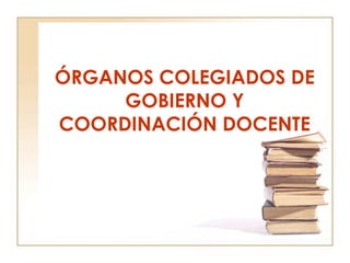 ÓRGANOS COLEGIADOS DE GOBIERNO Y COORDINACIÓN DOCENTE 