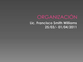ORGANIZACIÓN Lic. Francisco Smith Williams 25/03/- 01/04/2011 
