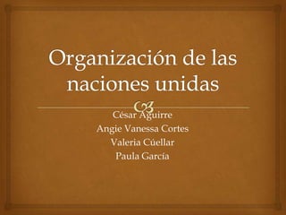 Organización de las naciones unidas César Aguirre Angie Vanessa Cortes  Valeria Cúellar Paula García 