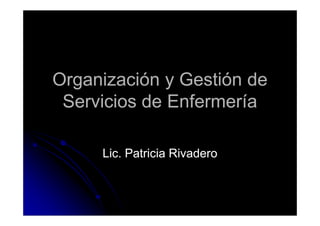 Organización y Gestión deOrganización y Gestión de
Servicios de EnfermeríaServicios de Enfermería
Lic. Patricia RivaderoLic. Patricia Rivadero
 
