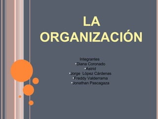 LA
ORGANIZACIÓN
         Integrantes
      •Diana Coronado
            •Astrid
   •Jorge López Cárdenas
     •Freddy Valderrama
    •Jonathan Pascagaza
 