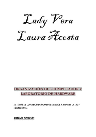 Lady Vera
Laura Acosta
ORGANIZACIÓN DEL COMPUTADOR Y
LABORATORIO DE HARDWARE
SISTEMAS DE COVERSION DE NUMEROS ENTEROS A BINARIO, OCTAL Y
HEXADECIMAL
SISTEMA BINARIOS
 