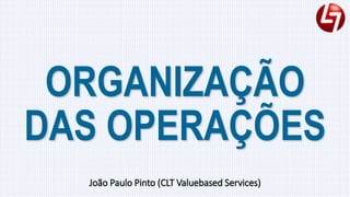 ORGANIZAÇÃO
DAS OPERAÇÕES
João Paulo Pinto (CLT Valuebased Services)
 