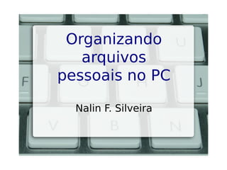 Organizando 
arquivos 
pessoais no PC 
Nalin F. Silveira 
 