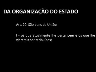 DA ORGANIZAÇÃO DO ESTADO 
Art. 20. São bens da União: 
I - os que atualmente lhe pertencem e os que lhe 
vierem a ser atribuídos; 
 