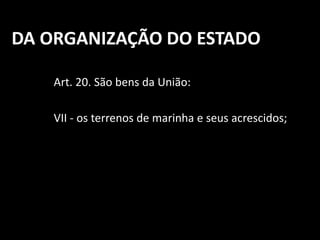 DA ORGANIZAÇÃO DO ESTADO 
Art. 20. São bens da União: 
VII - os terrenos de marinha e seus acrescidos; 
 