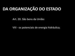 DA ORGANIZAÇÃO DO ESTADO 
Art. 20. São bens da União: 
VIII - os potenciais de energia hidráulica; 
 