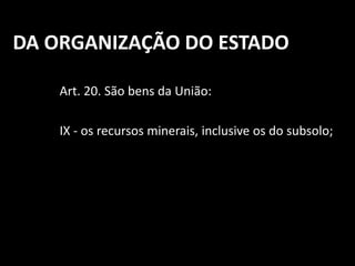 DA ORGANIZAÇÃO DO ESTADO 
Art. 20. São bens da União: 
IX - os recursos minerais, inclusive os do subsolo; 
 