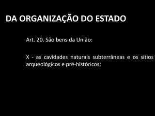 DA ORGANIZAÇÃO DO ESTADO 
Art. 20. São bens da União: 
X - as cavidades naturais subterrâneas e os sítios 
arqueológicos e pré-históricos; 
 